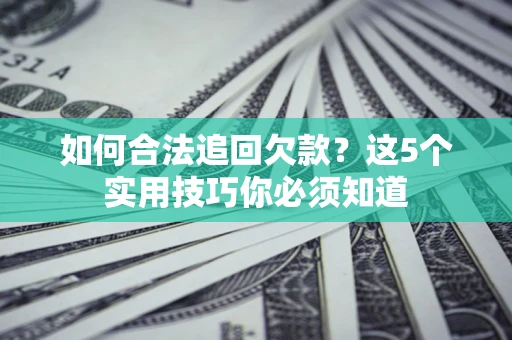 济南如何合法追回欠款？这5个实用技巧你必须知道