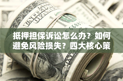 济南抵押担保诉讼怎么办？如何避免风险损失？四大核心策略全解读