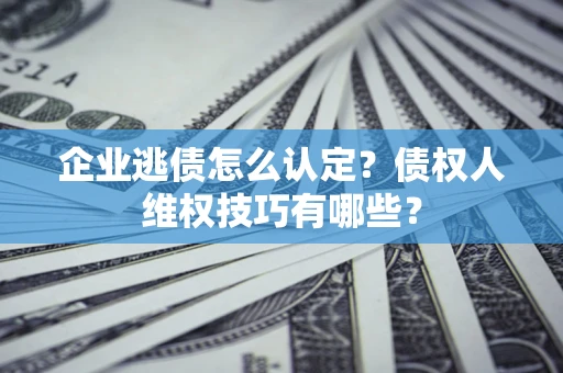 济南企业逃债怎么认定？债权人维权技巧有哪些？