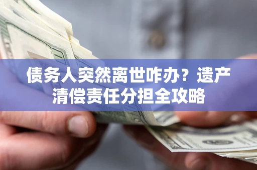 济南债务人突然离世咋办？遗产清偿责任分担全攻略