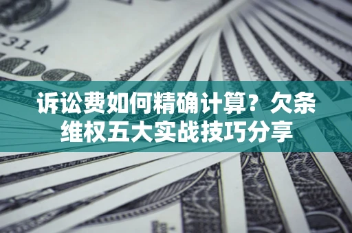 济南诉讼费如何精确计算？欠条维权五大实战技巧分享