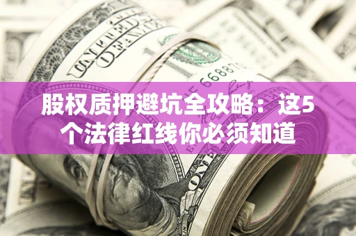 济南股权质押避坑全攻略：这5个法律红线你必须知道