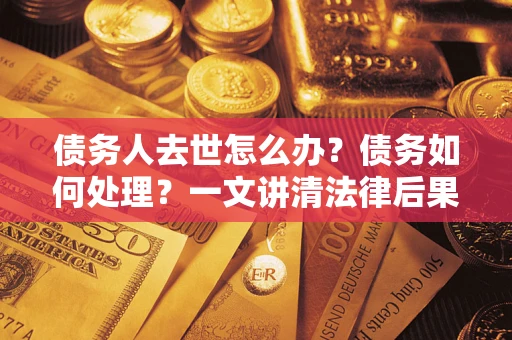济南债务人去世怎么办？债务如何处理？一文讲清法律后果