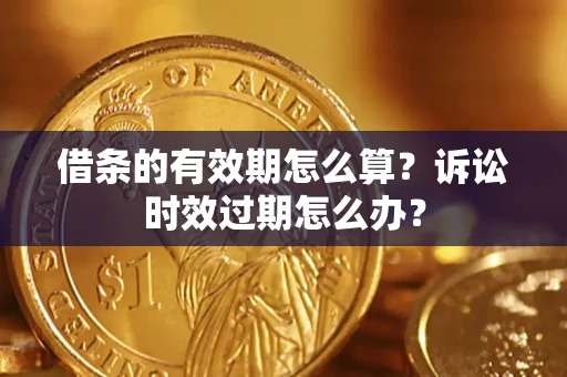 济南借条的有效期怎么算？诉讼时效过期怎么办？