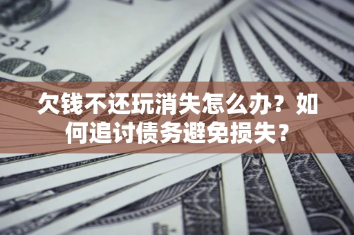 济南欠钱不还玩消失怎么办？如何追讨债务避免损失？
