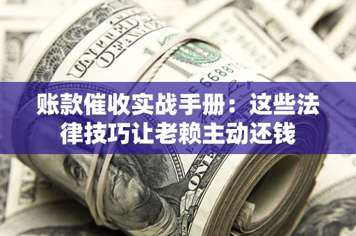 济南账款催收实战手册：这些法律技巧让老赖主动还钱