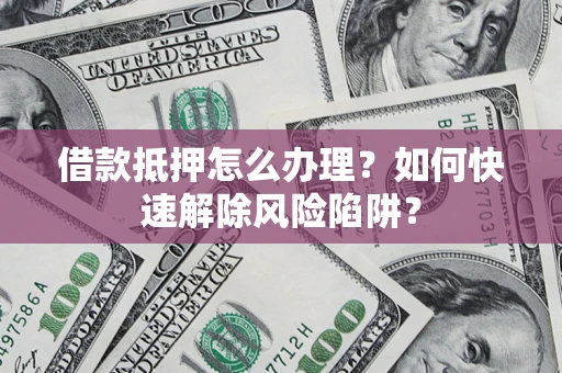 济南借款抵押怎么办理？如何快速解除风险陷阱？