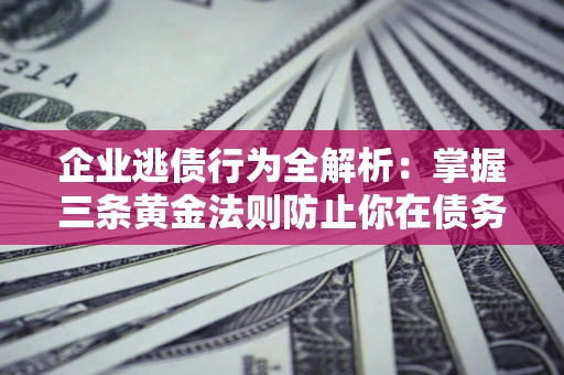 济南企业逃债行为全解析：掌握三条黄金法则防止你在债务乱局中“踩雷”