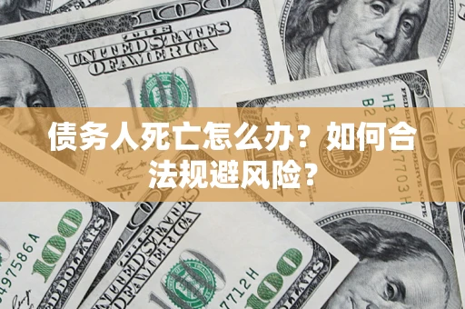 济南债务人死亡怎么办？如何合法规避风险？