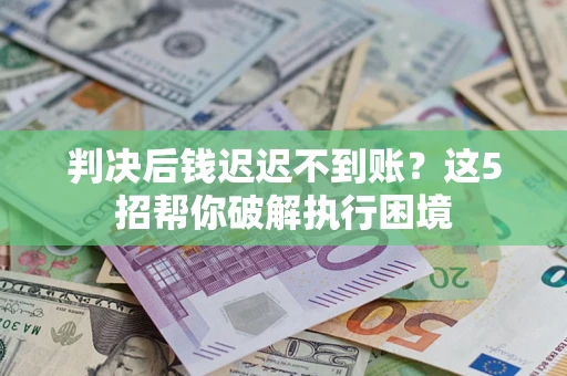 济南判决后钱迟迟不到账？这5招帮你破解执行困境