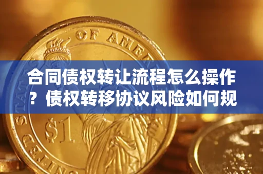 济南合同债权转让流程怎么操作？债权转移协议风险如何规避？