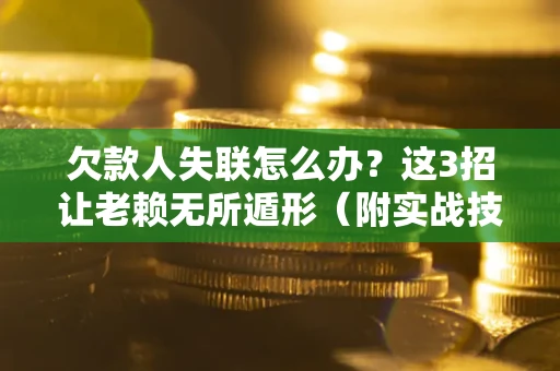 济南欠款人失联怎么办？这3招让老赖无所遁形（附实战技巧）