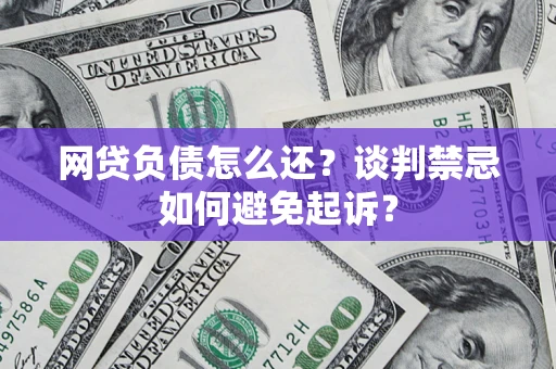 济南网贷负债怎么还？谈判禁忌如何避免起诉？