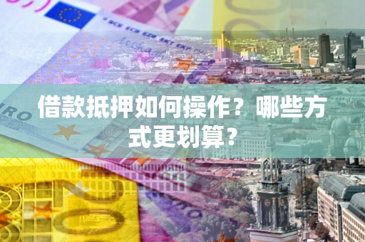 济南借款抵押如何操作？哪些方式更划算？