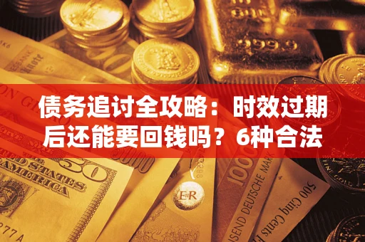 济南债务追讨全攻略：时效过期后还能要回钱吗？6种合法手段助你维权