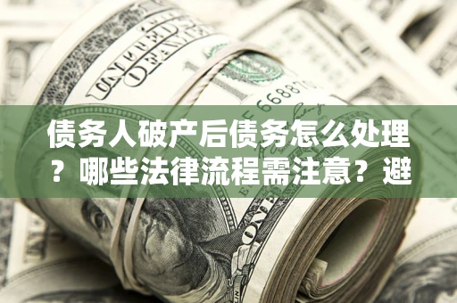 济南债务人破产后债务怎么处理？哪些法律流程需注意？避免踩坑指南