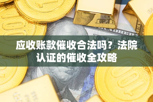 济南应收账款催收合法吗？法院认证的催收全攻略