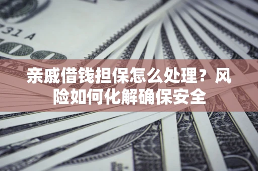 济南亲戚借钱担保怎么处理？风险如何化解确保安全