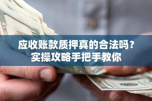 济南应收账款质押真的合法吗？实操攻略手把手教你