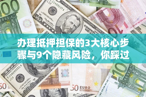 济南办理抵押担保的3大核心步骤与9个隐藏风险，你踩过哪个坑？