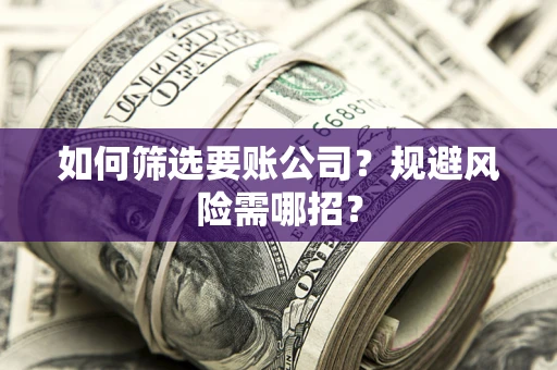 济南如何筛选要账公司？规避风险需哪招？