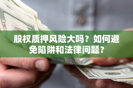 济南股权质押风险大吗？如何避免陷阱和法律问题？
