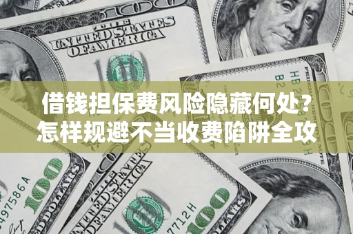 济南借钱担保费风险隐藏何处？怎样规避不当收费陷阱全攻略！
