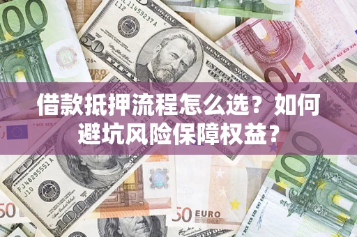 济南借款抵押流程怎么选？如何避坑风险保障权益？