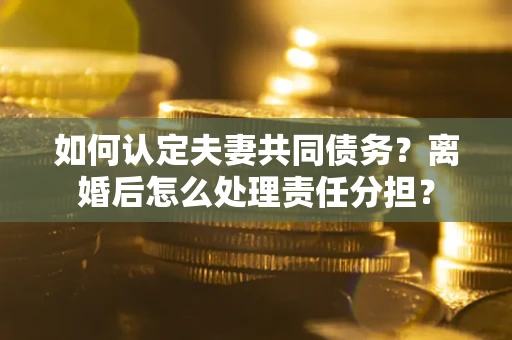 济南如何认定夫妻共同债务？离婚后怎么处理责任分担？