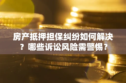 济南房产抵押担保纠纷如何解决？哪些诉讼风险需警惕？