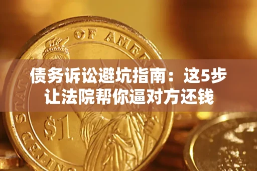 济南债务诉讼避坑指南：这5步让法院帮你逼对方还钱