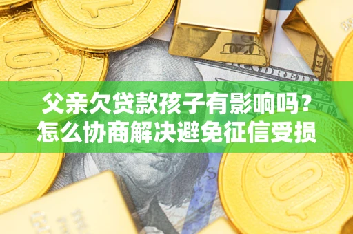 济南父亲欠贷款孩子有影响吗？怎么协商解决避免征信受损？